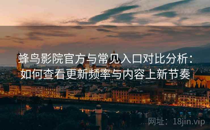 蜂鸟影院官方与常见入口对比分析：如何查看更新频率与内容上新节奏