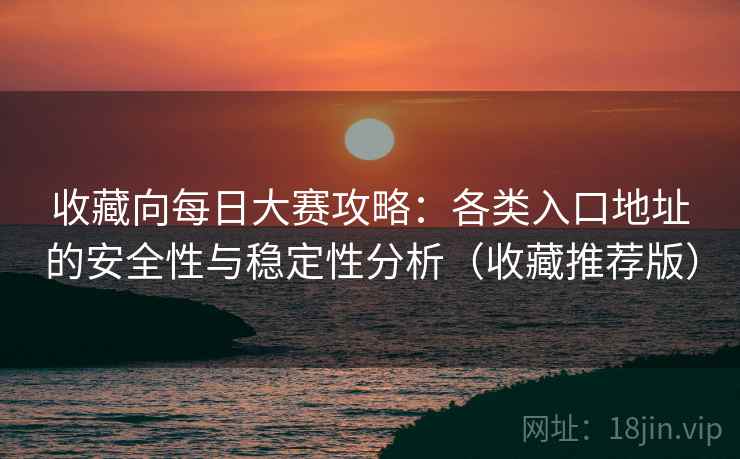 收藏向每日大赛攻略：各类入口地址的安全性与稳定性分析（收藏推荐版）