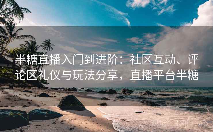 半糖直播入门到进阶：社区互动、评论区礼仪与玩法分享，直播平台半糖