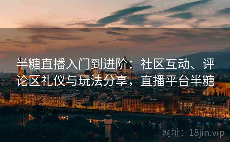 半糖直播入门到进阶：社区互动、评论区礼仪与玩法分享，直播平台半糖