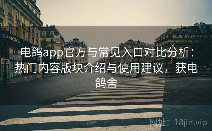 电鸽app官方与常见入口对比分析：热门内容版块介绍与使用建议，获电鸽舍