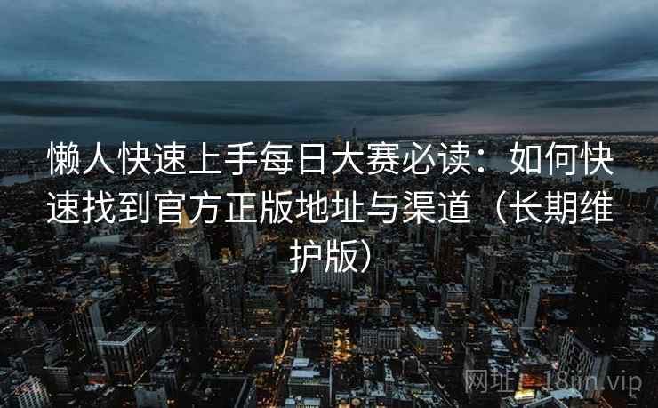 懒人快速上手每日大赛必读：如何快速找到官方正版地址与渠道（长期维护版）