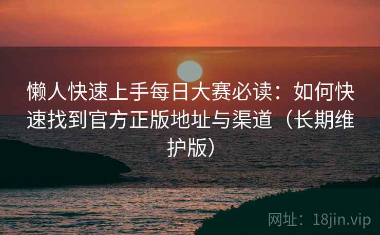 懒人快速上手每日大赛必读：如何快速找到官方正版地址与渠道（长期维护版）