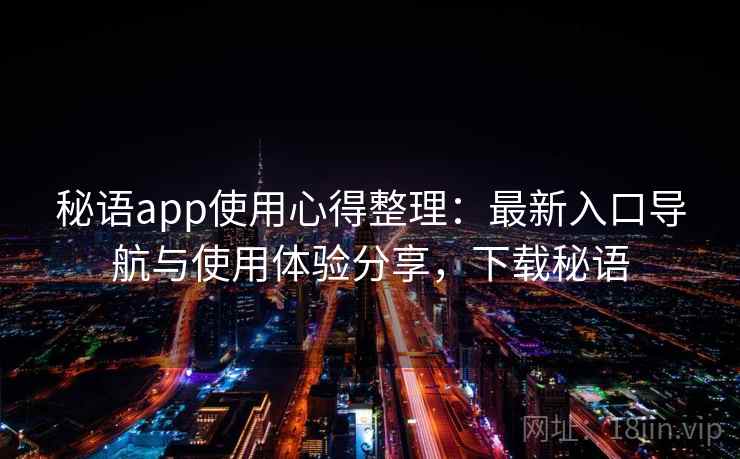 秘语app使用心得整理：最新入口导航与使用体验分享，下载秘语