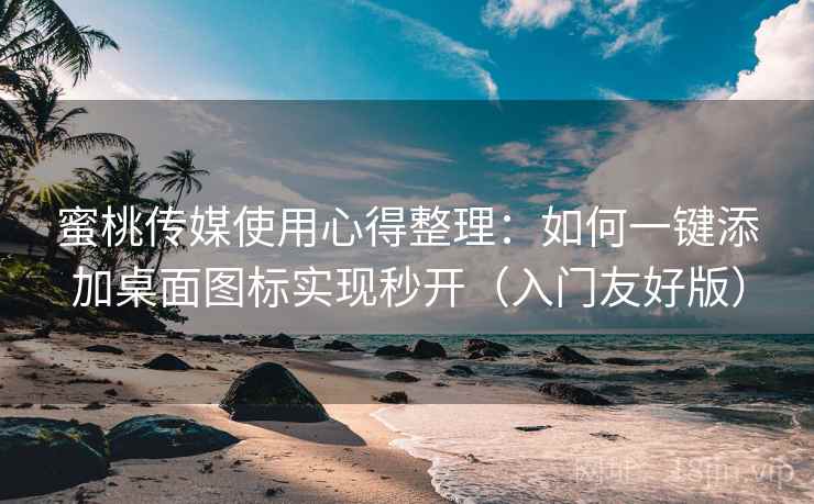蜜桃传媒使用心得整理：如何一键添加桌面图标实现秒开（入门友好版）