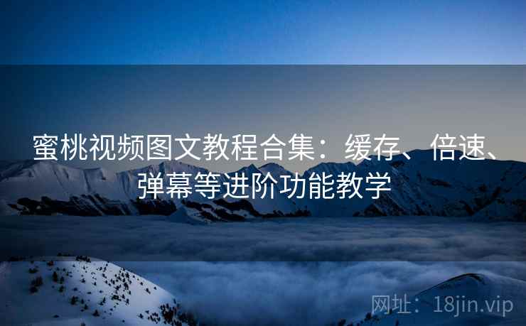 蜜桃视频图文教程合集：缓存、倍速、弹幕等进阶功能教学