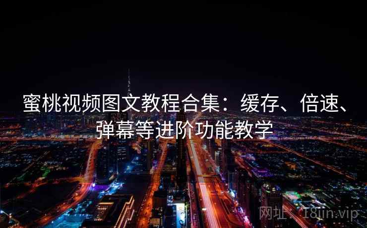 蜜桃视频图文教程合集：缓存、倍速、弹幕等进阶功能教学