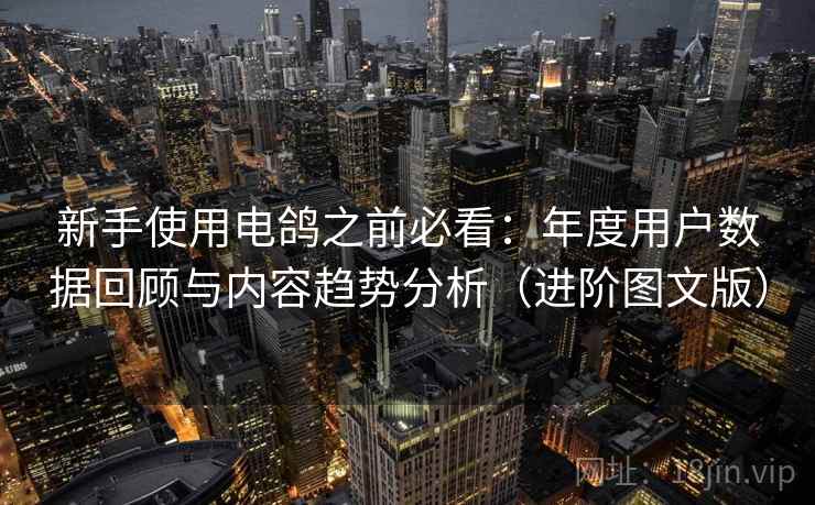 新手使用电鸽之前必看：年度用户数据回顾与内容趋势分析（进阶图文版）