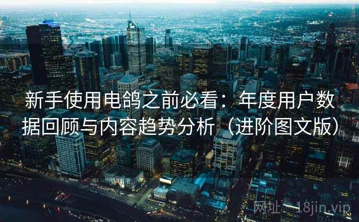 新手使用电鸽之前必看：年度用户数据回顾与内容趋势分析（进阶图文版）