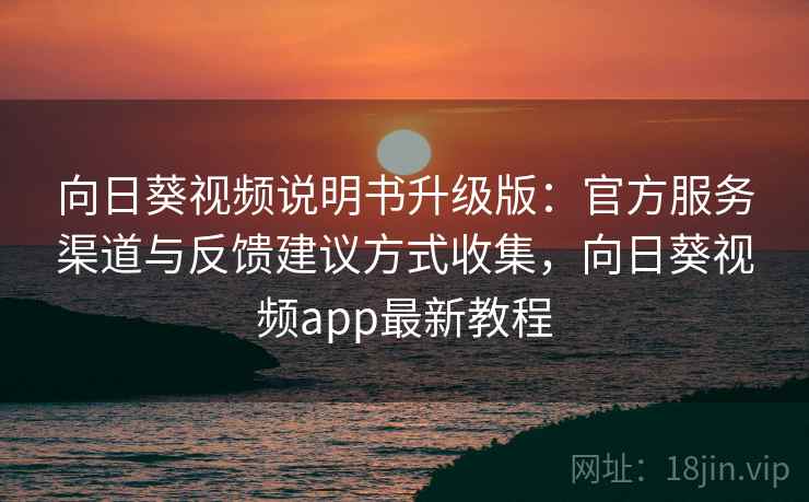 向日葵视频说明书升级版：官方服务渠道与反馈建议方式收集，向日葵视频app最新教程